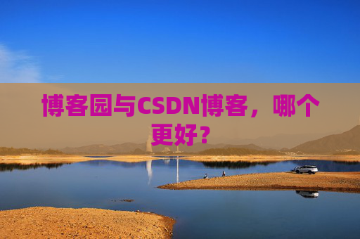 博客园与CSDN博客，哪个更好？